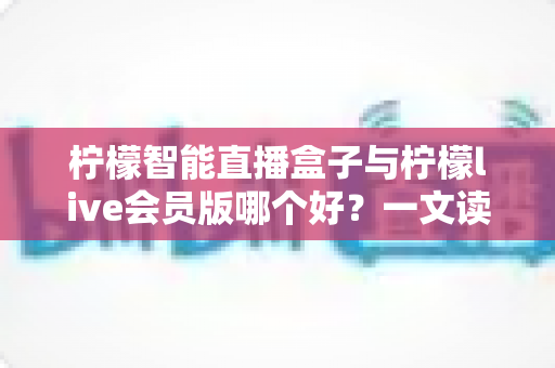 柠檬智能直播盒子与柠檬live会员版哪个好?一文读懂两大直播工具的全面差异与选购指南 柠檬智能直播盒子与柠檬live会员版哪个好?一文读懂两大直播工具的全面差异与选购指南