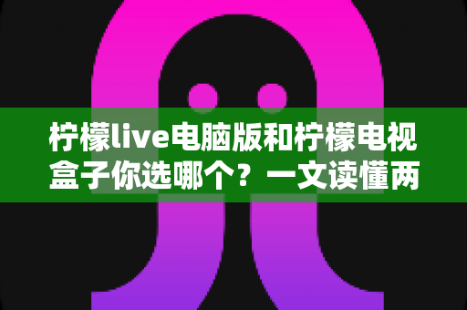 柠檬live电脑版和柠檬电视盒子你选哪个?一文读懂两大选择的核心差异与最佳搭配方案 柠檬live电脑版和柠檬电视盒子你选哪个?一文读懂两大选择的核心差异与最佳搭配方案