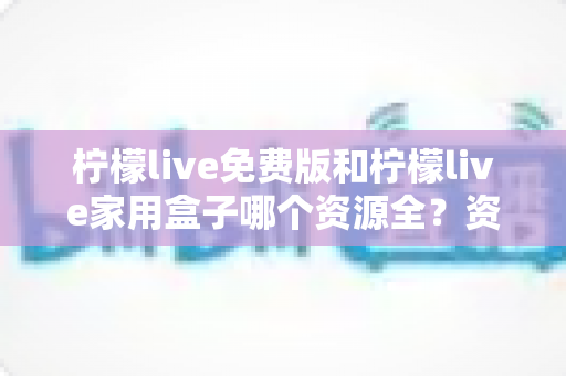 柠檬live免费版和柠檬live家用盒子哪个资源全?资源覆盖、画质与性价比全维度深度对比 柠檬live免费版和柠檬live家用盒子哪个资源全?资源覆盖、画质与性价比全维度深度对比