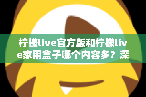 柠檬live官方版和柠檬live家用盒子哪个内容多？深度对比全解析帮你选对不踩坑