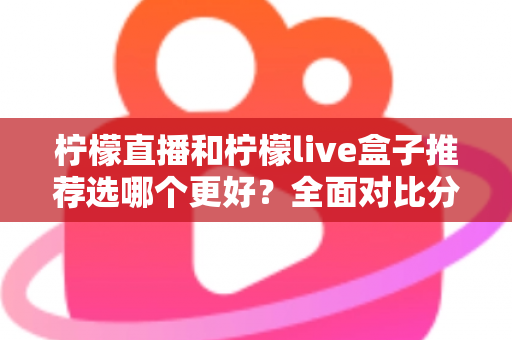 柠檬直播和柠檬live盒子推荐选哪个更好?全面对比分析与选购指南 柠檬直播和柠檬live盒子推荐选哪个更好?全面对比分析与选购指南