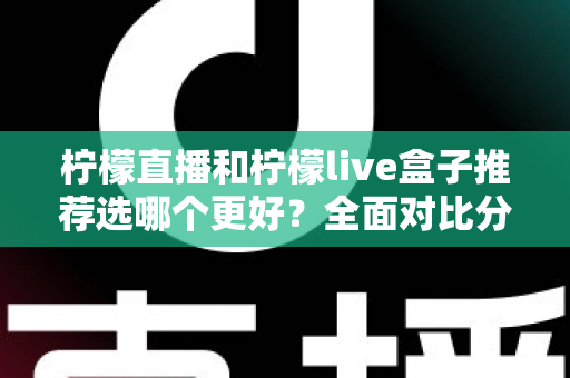 柠檬直播和柠檬live盒子推荐选哪个更好？全面对比分析与选购指南