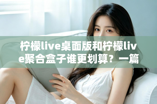 柠檬live桌面版和柠檬live聚合盒子谁更划算?一篇讲透成本与体验的深度对比指南 柠檬live桌面版和柠檬live聚合盒子谁更划算?一篇讲透成本与体验的深度对比指南