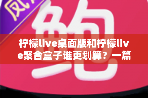 柠檬live桌面版和柠檬live聚合盒子谁更划算?一篇讲透成本与体验的深度对比指南 柠檬live桌面版和柠檬live聚合盒子谁更划算?一篇讲透成本与体验的深度对比指南
