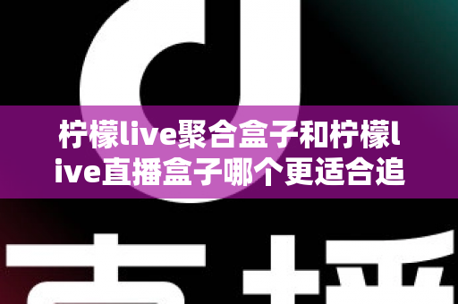 柠檬live聚合盒子和柠檬live直播盒子哪个更适合追剧？追剧党必看的深度选购指南