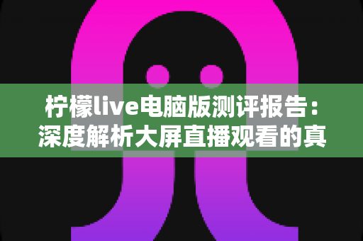 柠檬live电脑版测评报告:深度解析大屏直播观看的真实体验与综合表现 柠檬live电脑版测评报告:深度解析大屏直播观看的真实体验与综合表现