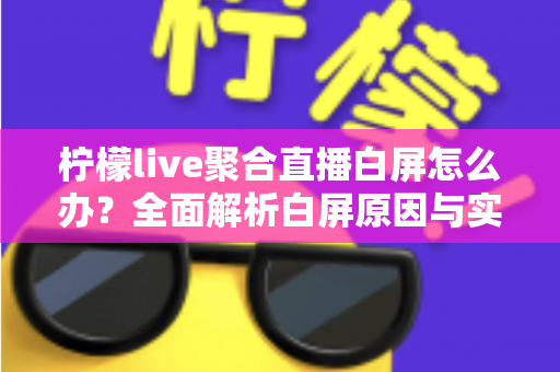 柠檬live聚合直播白屏怎么办？全面解析白屏原因与实用解决方案指南