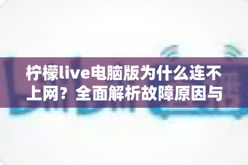 柠檬live电脑版为什么连不上网？全面解析故障原因与高效解决方法