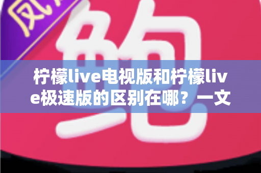 柠檬live电视版和柠檬live极速版的区别在哪？一文读懂两大版本的核心差异与选购指南