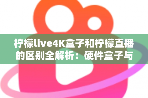 柠檬live4K盒子和柠檬直播的区别全解析:硬件盒子与软件应用该怎么选?一文看懂! 柠檬live4K盒子和柠檬直播的区别全解析:硬件盒子与软件应用该怎么选?一文看懂!