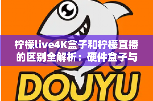 柠檬live4K盒子和柠檬直播的区别全解析:硬件盒子与软件应用该怎么选?一文看懂! 柠檬live4K盒子和柠檬直播的区别全解析:硬件盒子与软件应用该怎么选?一文看懂!