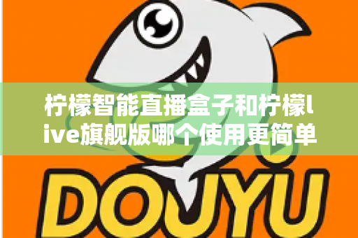 柠檬智能直播盒子和柠檬live旗舰版哪个使用更简单?新手主播零门槛上手指南与深度对比 柠檬智能直播盒子和柠檬live旗舰版哪个使用更简单?新手主播零门槛上手指南与深度对比
