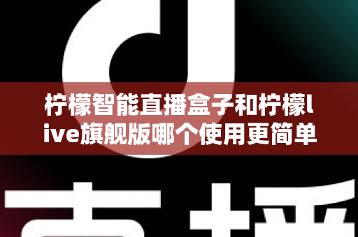 柠檬智能直播盒子和柠檬live旗舰版哪个使用更简单?新手主播零门槛上手指南与深度对比 柠檬智能直播盒子和柠檬live旗舰版哪个使用更简单?新手主播零门槛上手指南与深度对比