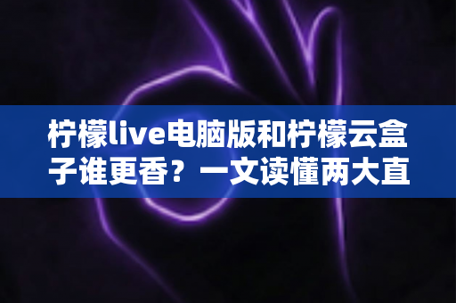 柠檬live电脑版和柠檬云盒子谁更香?一文读懂两大直播方案的核心差异与选购指南 柠檬live电脑版和柠檬云盒子谁更香?一文读懂两大直播方案的核心差异与选购指南