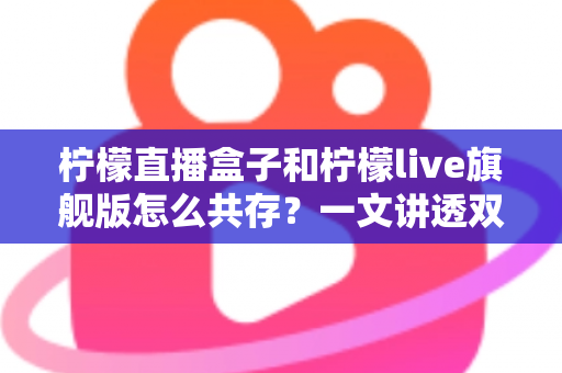 柠檬直播盒子和柠檬live旗舰版怎么共存?一文讲透双版本安装与共存的实用方法 柠檬直播盒子和柠檬live旗舰版怎么共存?一文讲透双版本安装与共存的实用方法