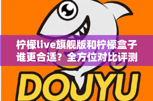 柠檬live旗舰版和柠檬盒子谁更合适?全方位对比评测帮你选出最佳选择 柠檬live旗舰版和柠檬盒子谁更合适?全方位对比评测帮你选出最佳选择