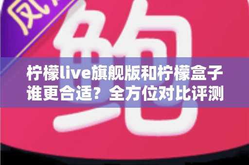 柠檬live旗舰版和柠檬盒子谁更合适?全方位对比评测帮你选出最佳选择 柠檬live旗舰版和柠檬盒子谁更合适?全方位对比评测帮你选出最佳选择