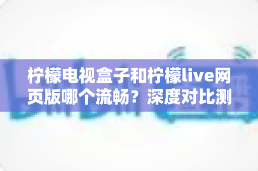 柠檬电视盒子和柠檬live网页版哪个流畅?深度对比测评助你选出最佳观影方案 柠檬电视盒子和柠檬live网页版哪个流畅?深度对比测评助你选出最佳观影方案