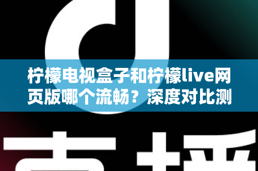 柠檬电视盒子和柠檬live网页版哪个流畅？深度对比测评助你选出最佳观影方案