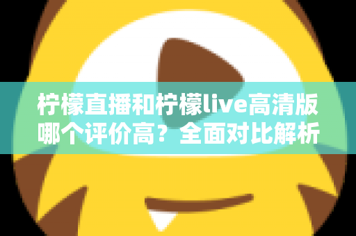柠檬直播和柠檬live高清版哪个评价高?全面对比解析助你找到最适合的观影选择 柠檬直播和柠檬live高清版哪个评价高?全面对比解析助你找到最适合的观影选择