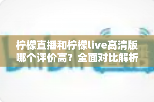 柠檬直播和柠檬live高清版哪个评价高?全面对比解析助你找到最适合的观影选择 柠檬直播和柠檬live高清版哪个评价高?全面对比解析助你找到最适合的观影选择