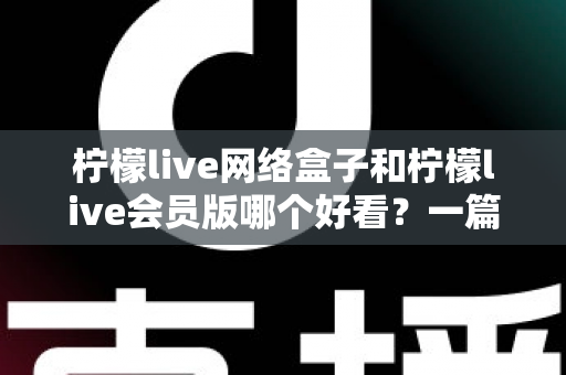 柠檬live网络盒子和柠檬live会员版哪个好看?一篇文章帮你选对不选贵 柠檬live网络盒子和柠檬live会员版哪个好看?一篇文章帮你选对不选贵