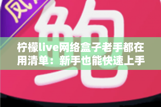 柠檬live网络盒子老手都在用清单：新手也能快速上手的完整优化指南