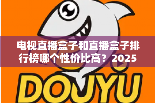电视直播盒子和直播盒子排行榜哪个性价比高？2025年最新选购指南与深度评测