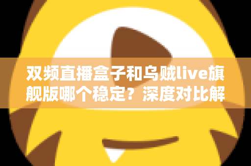 双频直播盒子和乌贼live旗舰版哪个稳定？深度对比解析，帮你选对稳定观影方案
