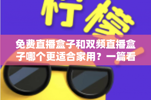 免费直播盒子和双频直播盒子哪个更适合家用?一篇看懂优劣的深度选购指南 免费直播盒子和双频直播盒子哪个更适合家用?一篇看懂优劣的深度选购指南