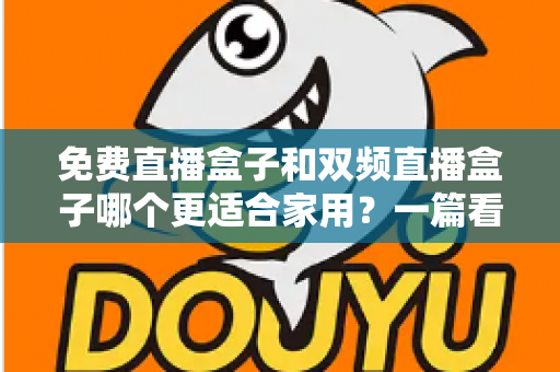 免费直播盒子和双频直播盒子哪个更适合家用？一篇看懂优劣的深度选购指南