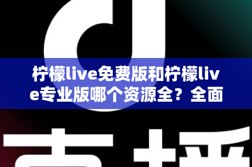 柠檬live免费版和柠檬live专业版哪个资源全？全面对比与选择指南