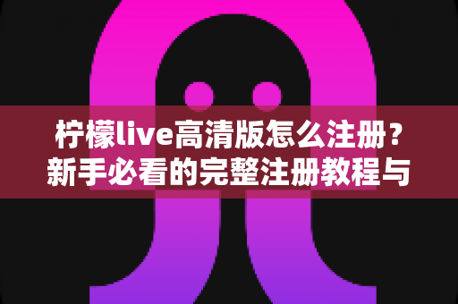 柠檬live高清版怎么注册？新手必看的完整注册教程与实用技巧指南