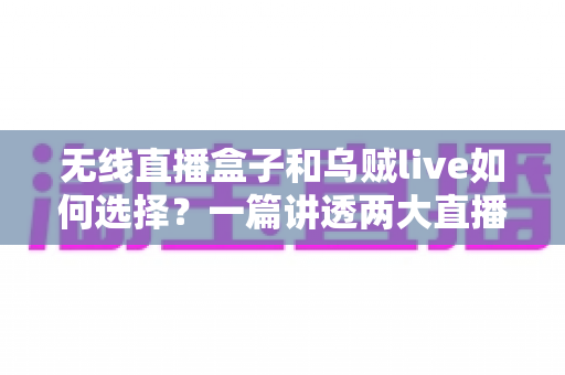 无线直播盒子和乌贼live如何选择？一篇讲透两大直播方案的深度对比指南