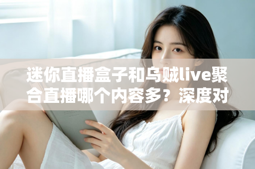 迷你直播盒子和乌贼live聚合直播哪个内容多？深度对比全解析助你选对平台