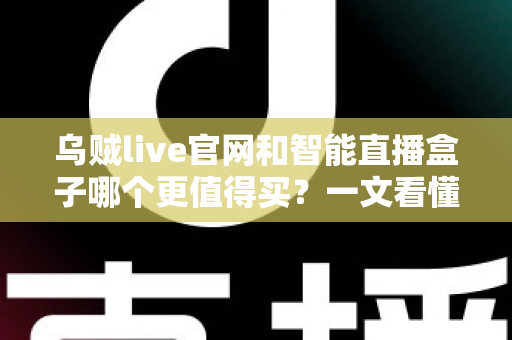 乌贼live官网和智能直播盒子哪个更值得买？一文看懂选购要点与避坑指南