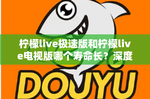 柠檬live极速版和柠檬live电视版哪个寿命长?深度解析两款应用的续航能力与使用全指南 柠檬live极速版和柠檬live电视版哪个寿命长?深度解析两款应用的续航能力与使用全指南