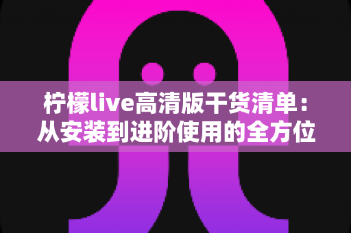柠檬live高清版干货清单：从安装到进阶使用的全方位实用指南
