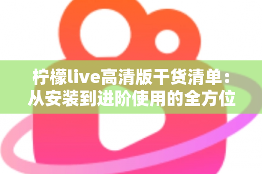 柠檬live高清版干货清单：从安装到进阶使用的全方位实用指南