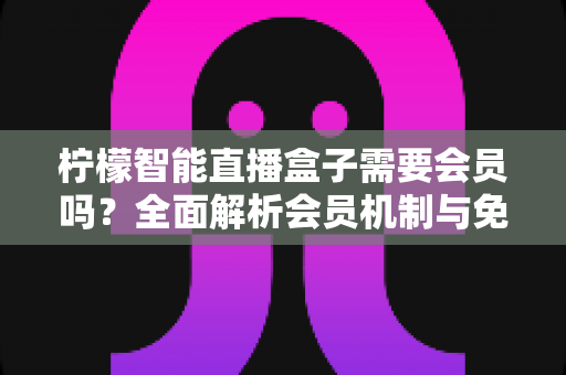 柠檬智能直播盒子需要会员吗？全面解析会员机制与免费使用指南