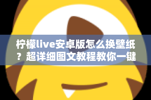 柠檬live安卓版怎么换壁纸？超详细图文教程教你一键打造个性化界面