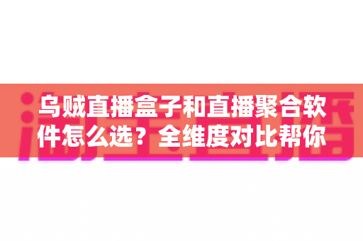 乌贼直播盒子和直播聚合软件怎么选？全维度对比帮你找到最适合的追播方案
