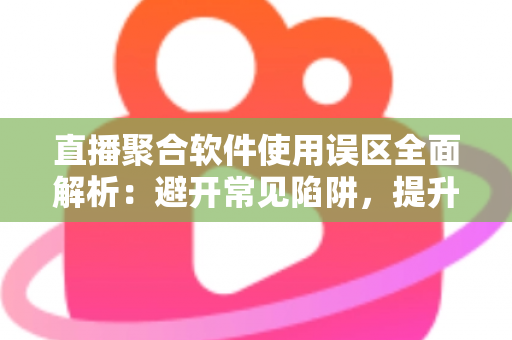 直播聚合软件使用误区全面解析：避开常见陷阱，提升多平台直播效率与观看体验的实用指南