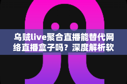 乌贼live聚合直播能替代网络直播盒子吗?深度解析软件聚合与硬件盒子的真实差距 乌贼live聚合直播能替代网络直播盒子吗?深度解析软件聚合与硬件盒子的真实差距