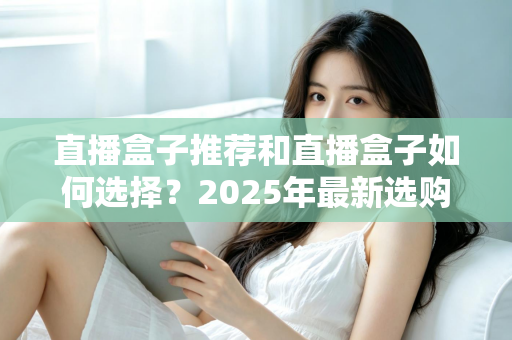 直播盒子推荐和直播盒子如何选择？2025年最新选购全攻略与避坑指南