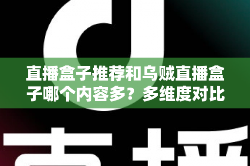 直播盒子推荐和乌贼直播盒子哪个内容多？多维度对比解析帮你选出理想直播盒子