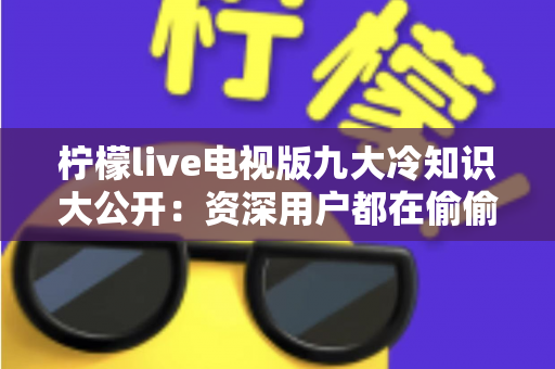 柠檬live电视版九大冷知识大公开：资深用户都在偷偷用的观看秘籍与避坑指南