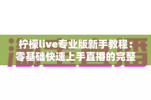 柠檬live专业版新手教程：零基础快速上手直播的完整实用指南