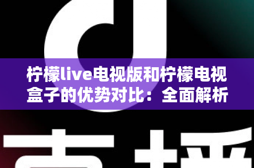 柠檬live电视版和柠檬电视盒子的优势对比:全面解析哪款更适合你的家庭观影需求? 柠檬live电视版和柠檬电视盒子的优势对比:全面解析哪款更适合你的家庭观影需求?