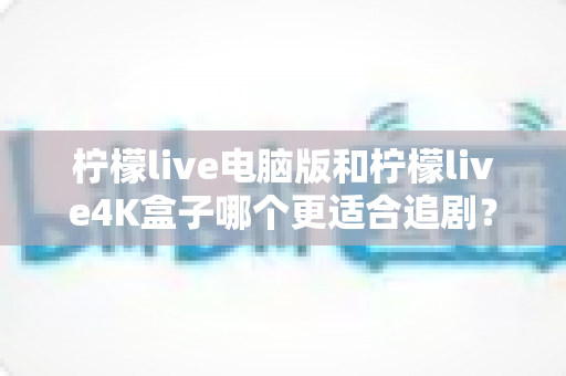 柠檬live电脑版和柠檬live4K盒子哪个更适合追剧？深度测评帮你找到最适合自己的追剧神器